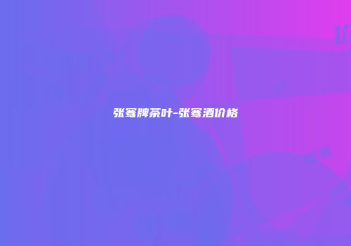 张骞牌茶叶-张骞酒价格