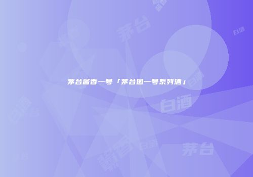 茅台酱香一号「茅台国一号系列酒」