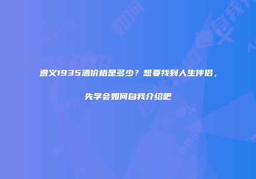 遵义1935酒价格是多少？想要找到人生伴侣，先学会如何自我介绍吧