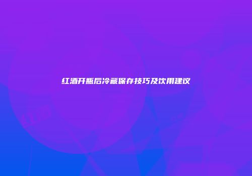 红酒开瓶后冷藏保存技巧及饮用建议
