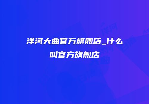 洋河大曲官方旗舰店_什么叫官方旗舰店