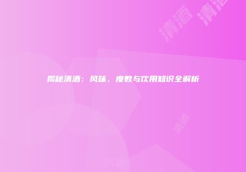 揭秘清酒：风味、度数与饮用知识全解析