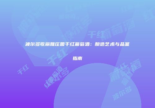 波尔多歌丽雅庄园干红葡萄酒：酿造艺术与品鉴指南