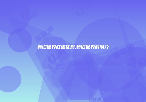 新旧世界红酒区别,新旧世界的划分