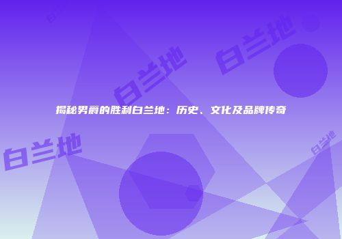 揭秘男爵的胜利白兰地：历史、文化及品牌传奇