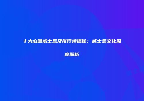 十大必喝威士忌及排行榜揭秘：威士忌文化深度解析