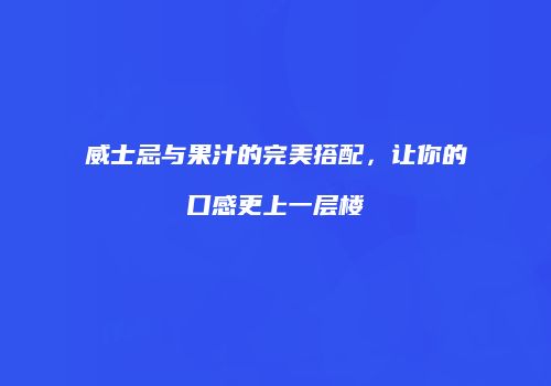 威士忌与果汁的完美搭配，让你的口感更上一层楼