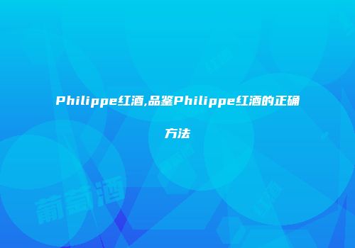 Philippe红酒,品鉴Philippe红酒的正确方法
