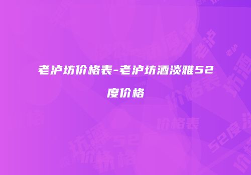 老泸坊价格表-老泸坊酒淡雅52度价格