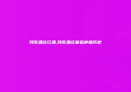 玛歌酒庄红酒,玛歌酒庄葡萄种植历史
