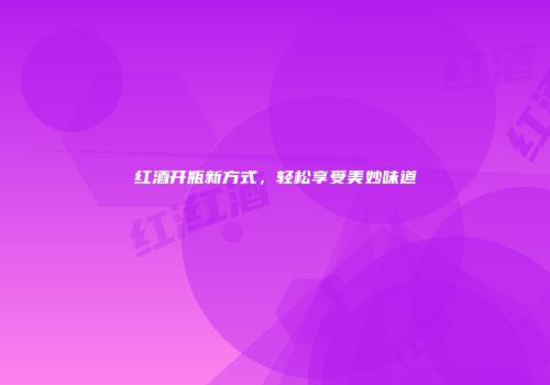 红酒开瓶新方式，轻松享受美妙味道