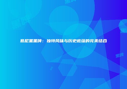 慕尼黑黑啤：独特风味与历史底蕴的完美结合