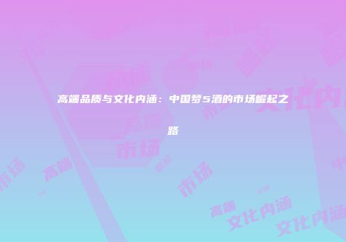 高端品质与文化内涵：中国梦5酒的市场崛起之路