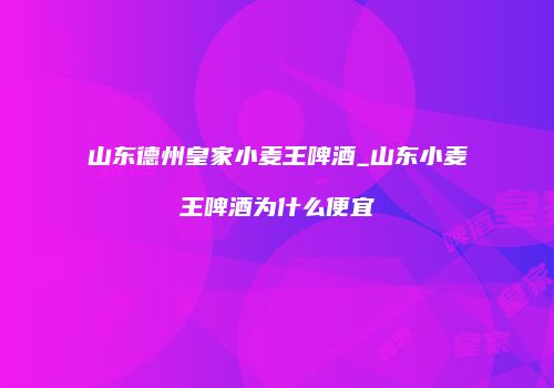山东德州皇家小麦王啤酒_山东小麦王啤酒为什么便宜
