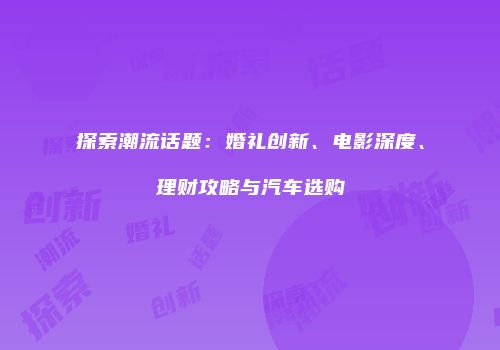 探索潮流话题：婚礼创新、电影深度、理财攻略与汽车选购