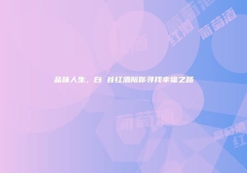 品味人生，白 谷红酒陪你寻找幸福之路
