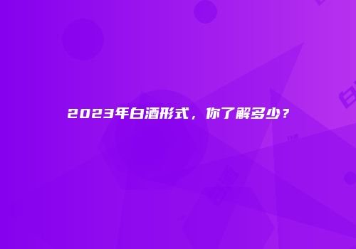 2023年白酒形式，你了解多少？