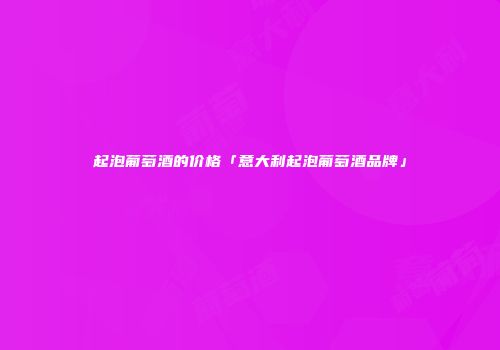起泡葡萄酒的价格「意大利起泡葡萄酒品牌」