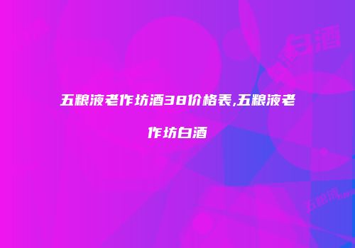 五粮液老作坊酒38价格表,五粮液老作坊白酒
