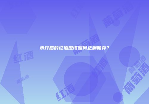未开启的红酒应该如何正确储存？