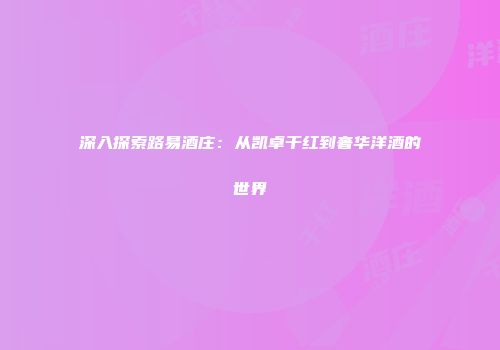 深入探索路易酒庄：从凯卓干红到奢华洋酒的世界