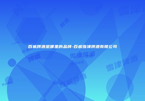 百威啤酒是哪里的品牌-百威雪津啤酒有限公司