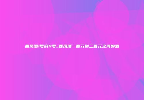 西凤酒1号到9号_西凤酒一百元到二百元之间的酒