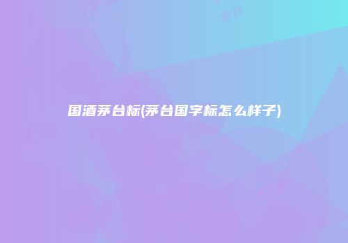 国酒茅台标(茅台国字标怎么样子)