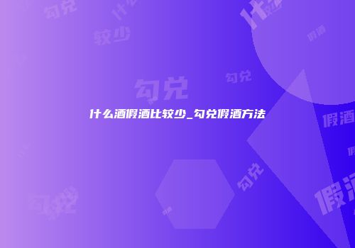 什么酒假酒比较少_勾兑假酒方法