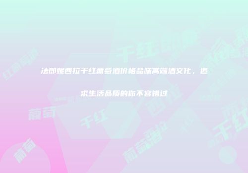 法郎妮西拉干红葡萄酒价格品味高端酒文化，追求生活品质的你不容错过
