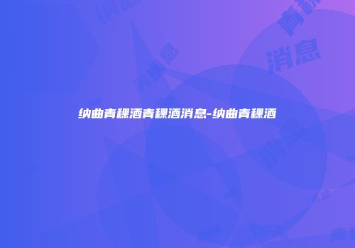 纳曲青稞酒青稞酒消息-纳曲青稞酒