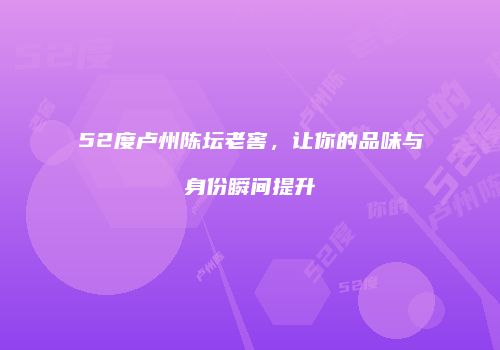 52度卢州陈坛老窖，让你的品味与身份瞬间提升