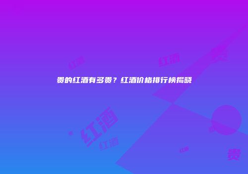贵的红酒有多贵？红酒价格排行榜揭晓