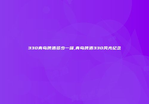 330青岛啤酒多少一罐,青岛啤酒330风光纪念