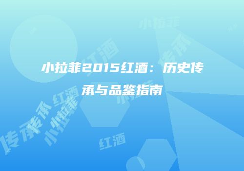 小拉菲2015红酒：历史传承与品鉴指南