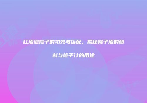红酒泡桃子的功效与搭配，揭秘桃子酒的酿制与桃子汁的用途