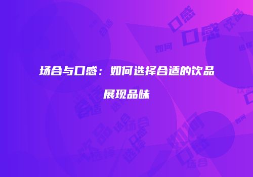 场合与口感：如何选择合适的饮品展现品味