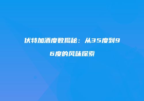 伏特加酒度数揭秘：从35度到96度的风味探索