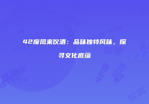 42度凤来仪酒：品味独特风味，探寻文化底蕴