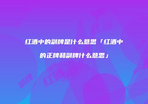 红酒中的副牌是什么意思「红酒中的正牌和副牌什么意思」