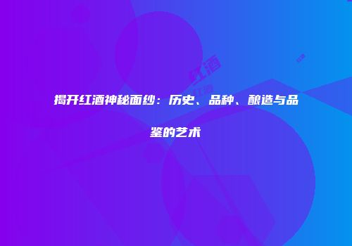 揭开红酒神秘面纱：历史、品种、酿造与品鉴的艺术