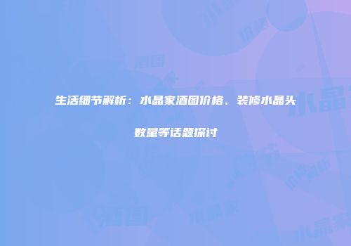 生活细节解析：水晶家酒图价格、装修水晶头数量等话题探讨