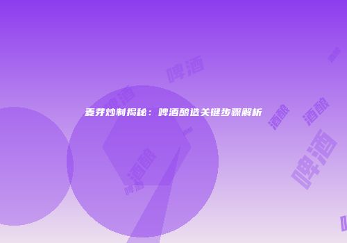 麦芽炒制揭秘：啤酒酿造关键步骤解析