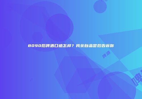 8090后啤酒口感怎样？我亲自品尝后告诉你