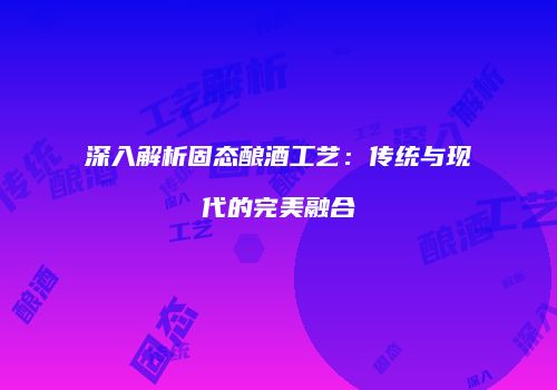 深入解析固态酿酒工艺：传统与现代的完美融合