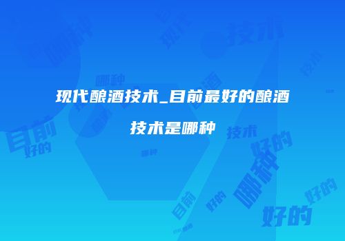现代酿酒技术_目前最好的酿酒技术是哪种
