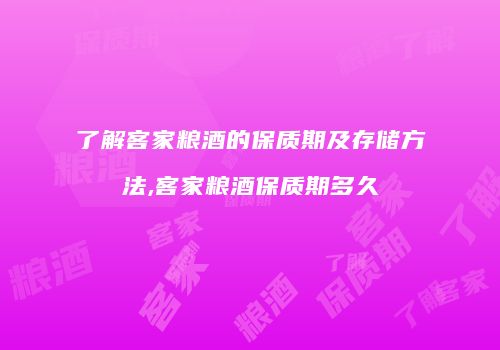 了解客家粮酒的保质期及存储方法,客家粮酒保质期多久