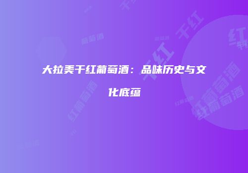 大拉美干红葡萄酒：品味历史与文化底蕴