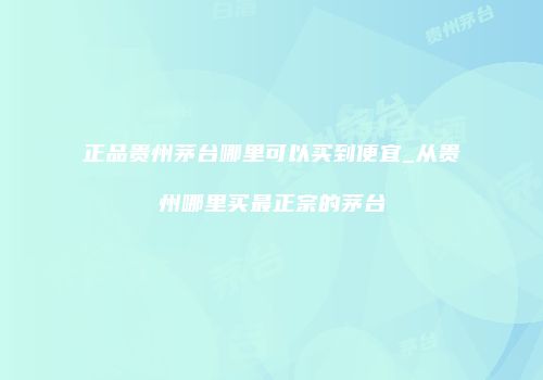 正品贵州茅台哪里可以买到便宜_从贵州哪里买最正宗的茅台