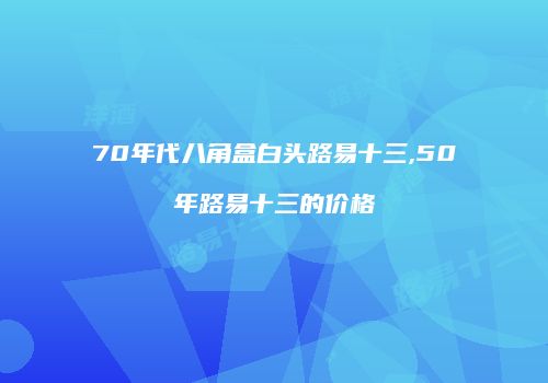 70年代八角盒白头路易十三,50年路易十三的价格